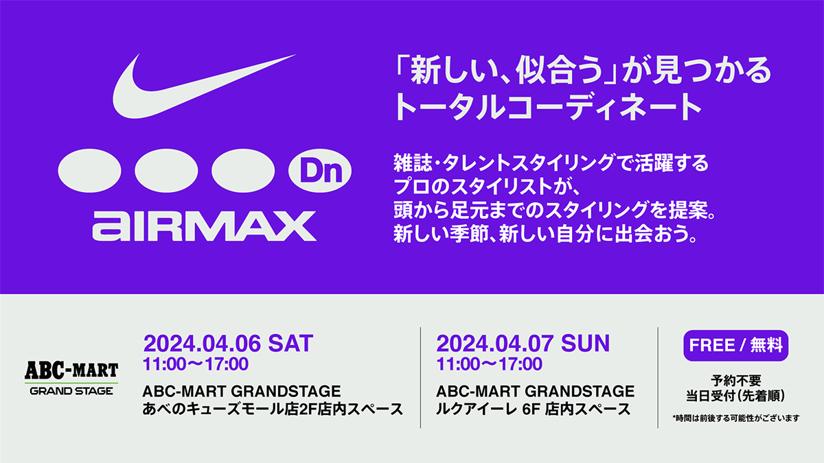 AIR MAX Dn「新しい、似合う」が見つかるトータルコーディネート雑誌・タレントスタイリングで活躍する プロのスタイリストが、頭から足元までのスタイリングを提案。 新しい季節、新しい自分に出会おう。｜2024.04.06 SAT 11:00~17:00 ABC-MART GRANDSTAGE あべのキューズモール店2F店内スペース｜2024.04.07 SUN 11:00~17:00 ABC-MART GRANDSTAGE ルクアイーレ 6F 店内スペース｜FREE / 無料 予約不要 当日受付(先着順) *時間は前後する可能性がございます