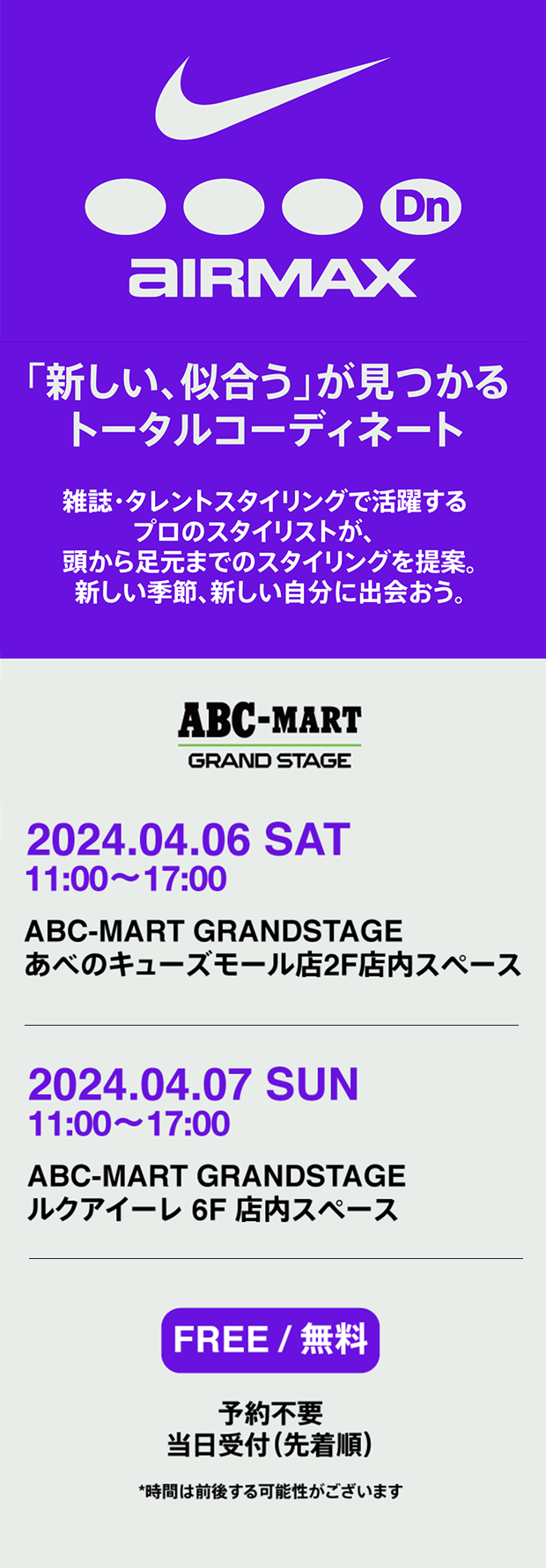 AIR MAX Dn「新しい、似合う」が見つかるトータルコーディネート雑誌・タレントスタイリングで活躍する プロのスタイリストが、頭から足元までのスタイリングを提案。 新しい季節、新しい自分に出会おう。｜2024.04.06 SAT 11:00~17:00 ABC-MART GRANDSTAGE あべのキューズモール店2F店内スペース｜2024.04.07 SUN 11:00~17:00 ABC-MART GRANDSTAGE ルクアイーレ 6F 店内スペース｜FREE / 無料 予約不要 当日受付(先着順) *時間は前後する可能性がございます